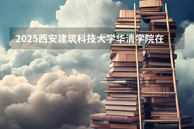 2025西安建筑科技大学华清学院在山东招生计划 招生人数