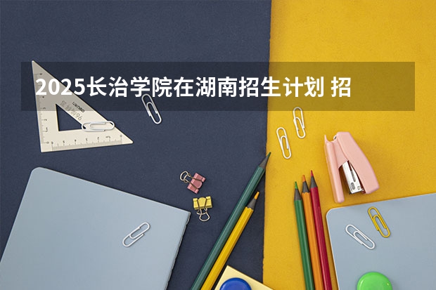 2025长治学院在湖南招生计划 招生人数