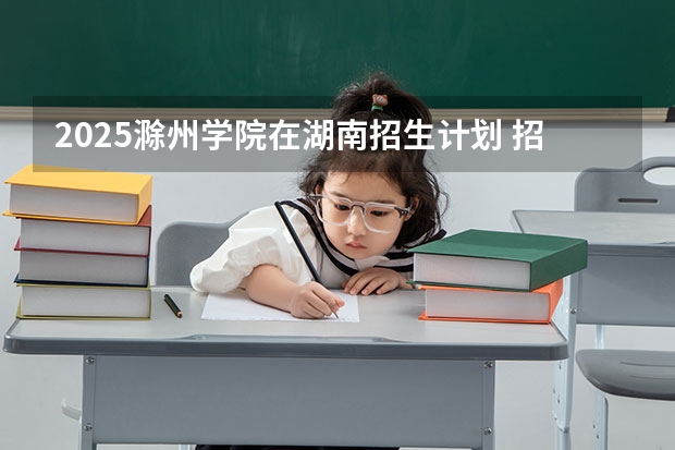 2025滁州学院在湖南招生计划 招生人数