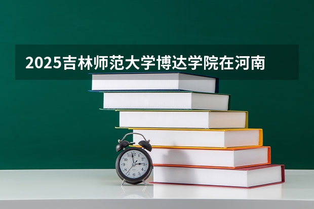 2025吉林师范大学博达学院在河南招生计划 招生人数