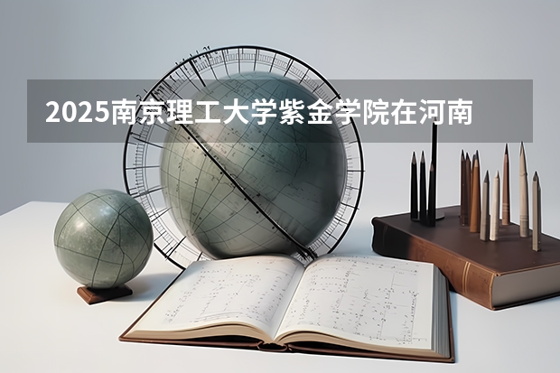 2025南京理工大学紫金学院在河南招生计划 招生人数