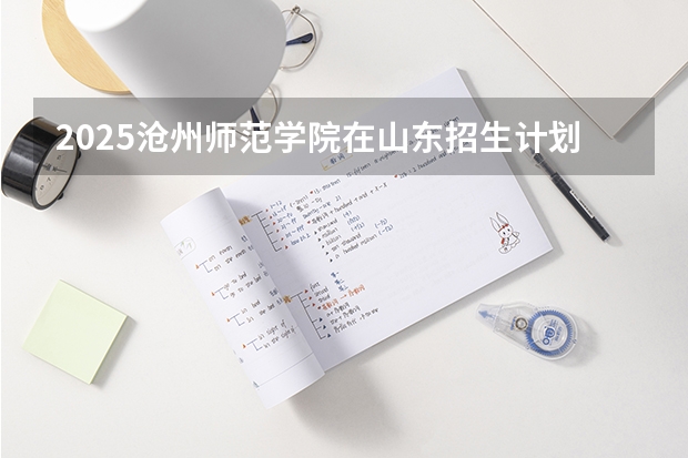 2025沧州师范学院在山东招生计划 招生人数