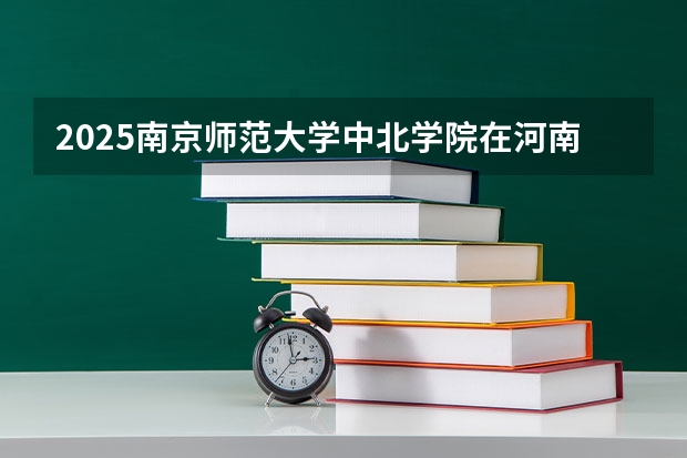 2025南京师范大学中北学院在河南招生计划 招生人数