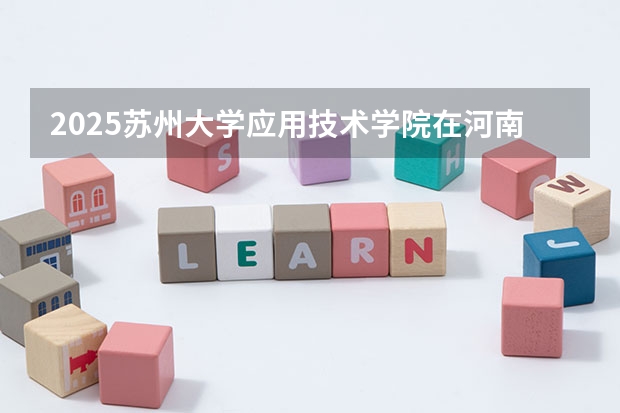 2025苏州大学应用技术学院在河南招生计划 招生人数