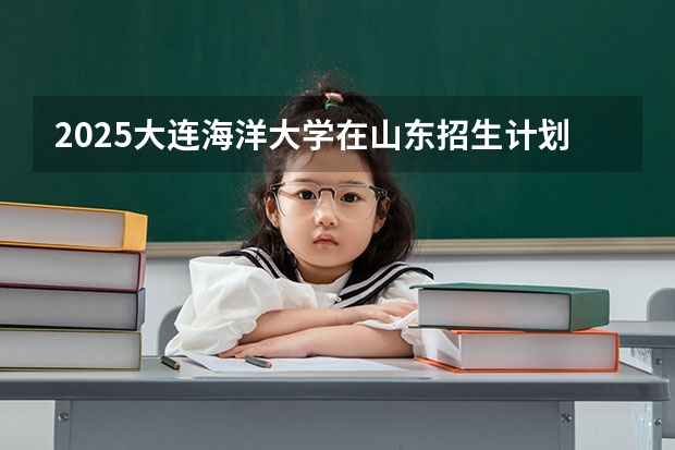 2025大连海洋大学在山东招生计划 招生人数
