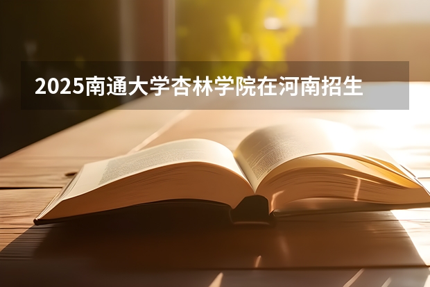 2025南通大学杏林学院在河南招生计划 招生人数
