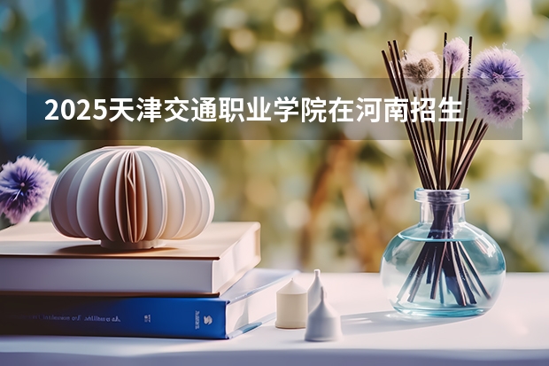 2025天津交通职业学院在河南招生计划 招生人数