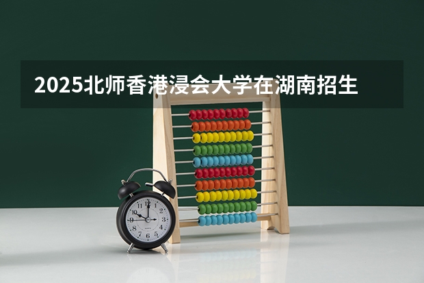 2025北师香港浸会大学在湖南招生计划 招生人数