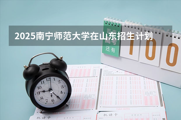 2025南宁师范大学在山东招生计划 招生人数