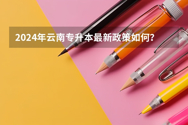 2024年云南专升本最新政策如何？