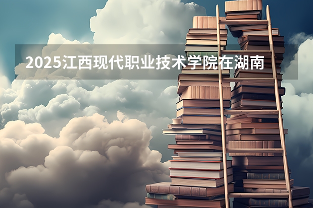 2025江西现代职业技术学院在湖南招生计划 招生人数