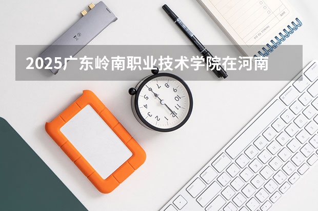 2025广东岭南职业技术学院在河南招生计划 招生人数