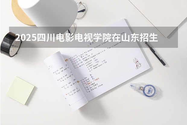 2025四川电影电视学院在山东招生计划 招生人数