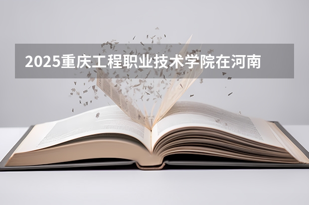 2025重庆工程职业技术学院在河南招生计划 招生人数