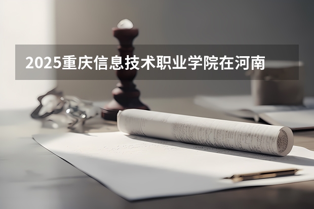 2025重庆信息技术职业学院在河南招生计划 招生人数