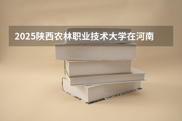 2025陕西农林职业技术大学在河南招生计划 招生人数