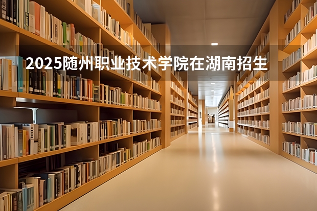 2025随州职业技术学院在湖南招生计划 招生人数