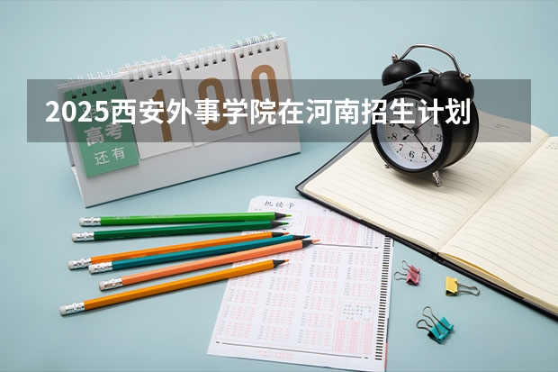 2025西安外事学院在河南招生计划 招生人数