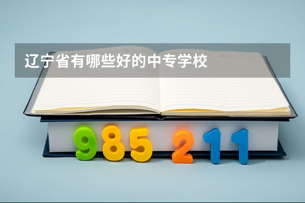 辽宁省有哪些好的中专学校
