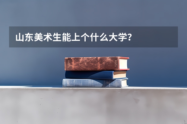 山东美术生能上个什么大学？