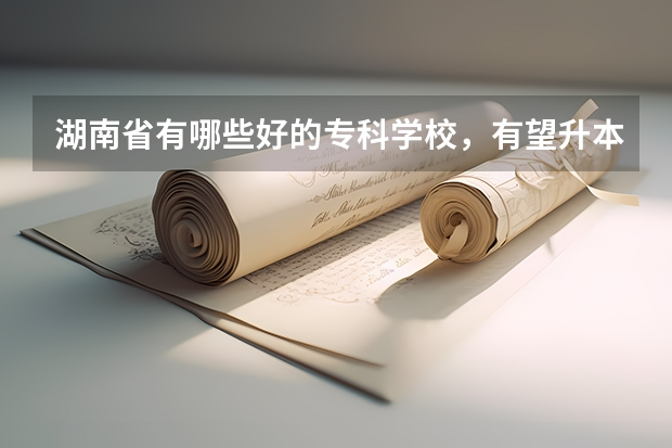 湖南省有哪些好的专科学校,有望升本科的有哪些
