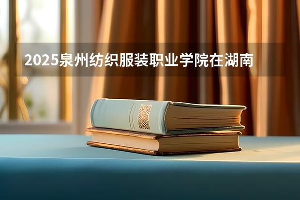 2025泉州纺织服装职业学院在湖南招生计划 招生人数