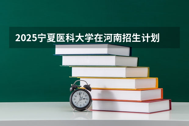 2025宁夏医科大学在河南招生计划 招生人数