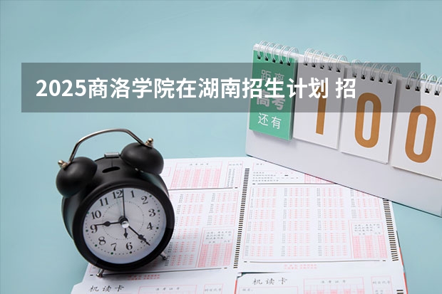 2025商洛学院在湖南招生计划 招生人数