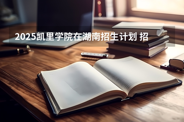 2025凯里学院在湖南招生计划 招生人数