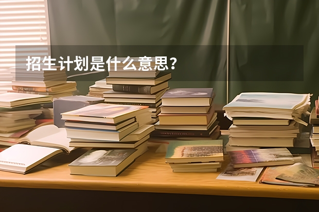 招生计划是什么意思？