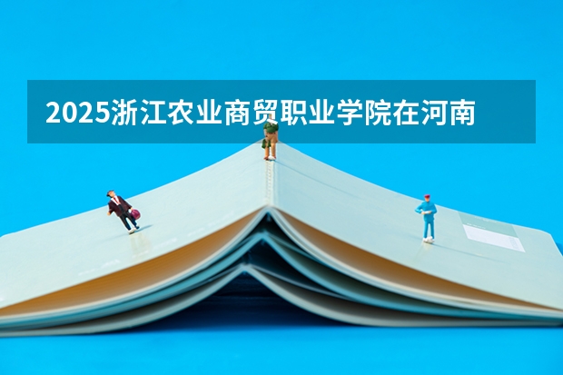 2025浙江农业商贸职业学院在河南招生计划 招生人数