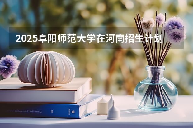 2025阜阳师范大学在河南招生计划 招生人数