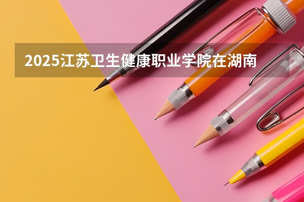 2025江苏卫生健康职业学院在湖南招生计划 招生人数