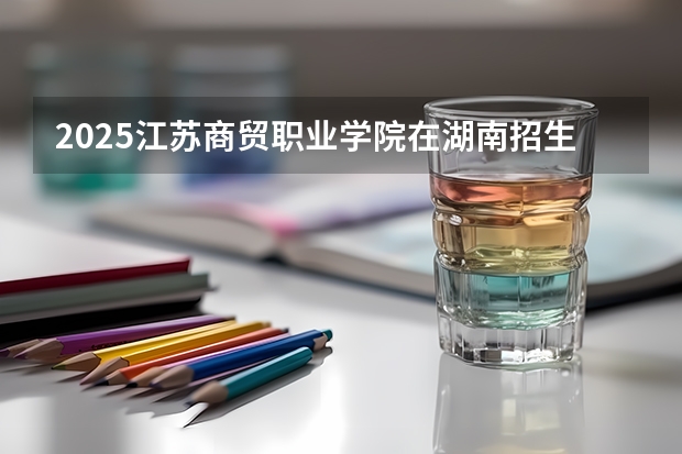 2025江苏商贸职业学院在湖南招生计划 招生人数