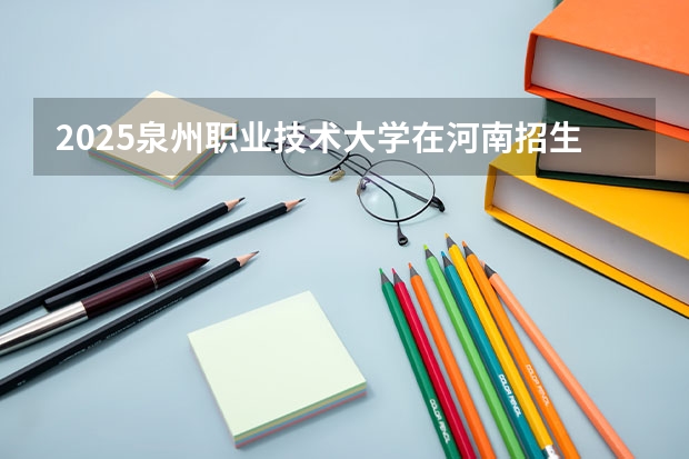 2025泉州职业技术大学在河南招生计划 招生人数