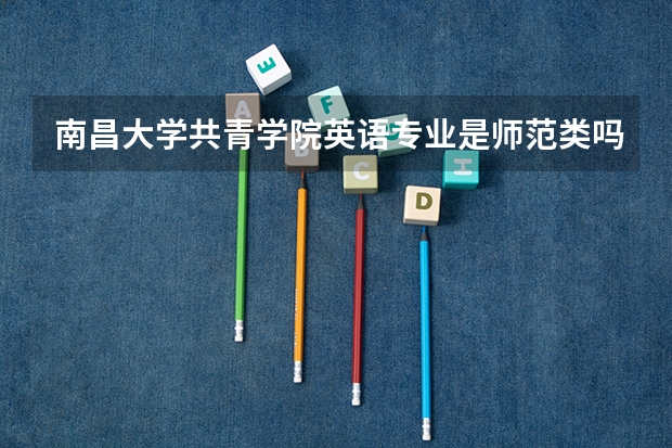 南昌大学共青学院英语专业是师范类吗
