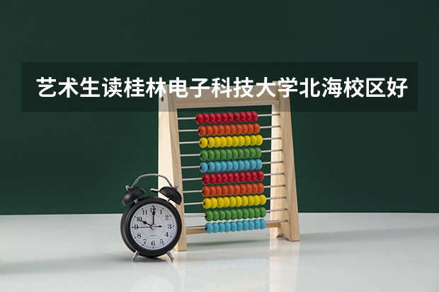 艺术生读桂林电子科技大学北海校区好吗