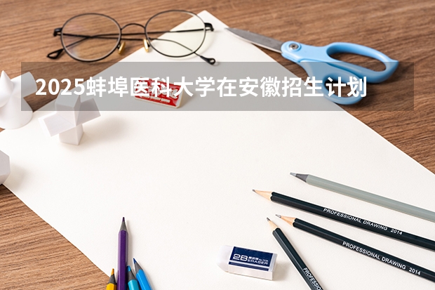 2025蚌埠医科大学在安徽招生计划 招生人数