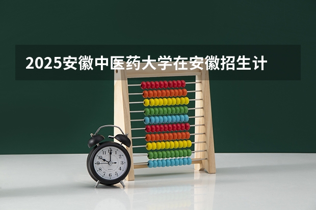 2025安徽中医药大学在安徽招生计划 招生人数