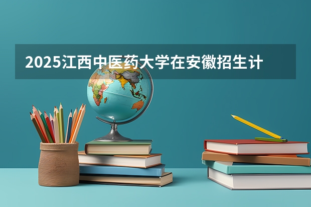 2025江西中医药大学在安徽招生计划 招生人数