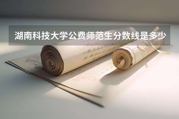 湖南科技大学公费师范生分数线是多少?