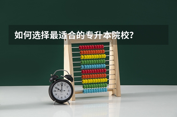 如何选择最适合的专升本院校？