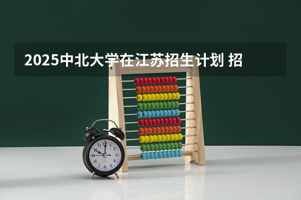 2025中北大学在江苏招生计划 招生人数