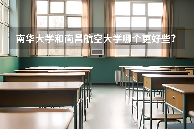 南华大学和南昌航空大学哪个更好些?