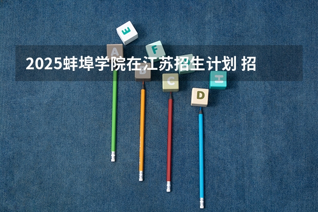 2025蚌埠学院在江苏招生计划 招生人数