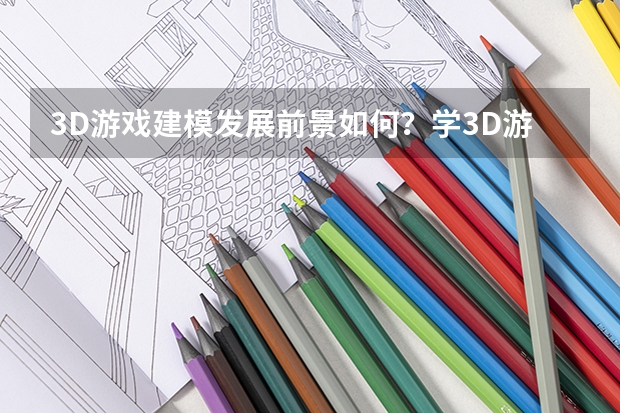 3D游戏建模发展前景如何？学3D游戏建模到底有没有出路？