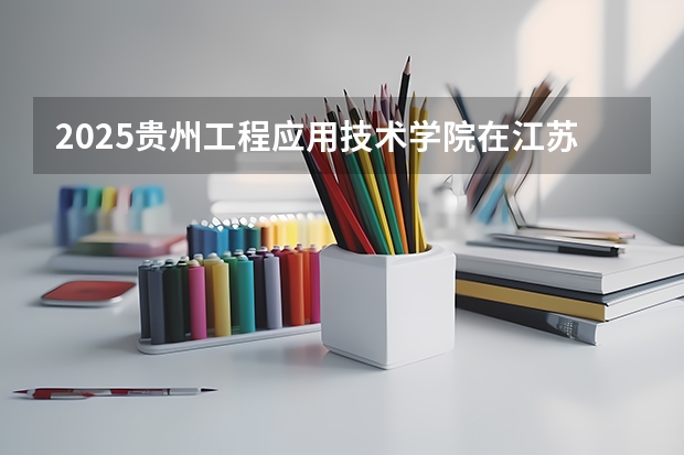 2025贵州工程应用技术学院在江苏招生计划 招生人数