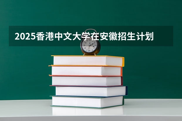 2025香港中文大学在安徽招生计划 招生人数