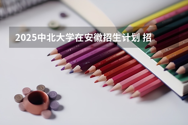 2025中北大学在安徽招生计划 招生人数
