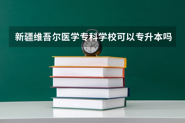 新疆维吾尔医学专科学校可以专升本吗?